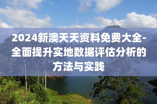 2024新澳天天资料免费大全-全面提升实地数据评估分析的方法与实践