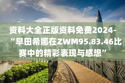 资料大全正版资料免费2024-“早田希娜在ZWM95.83.46比赛中的精彩表现与感想”