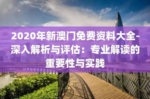 2020年新澳门免费资料大全-深入解析与评估：专业解读的重要性与实践
