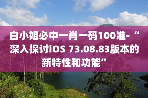 白小姐必中一肖一码100准-“深入探讨iOS 73.08.83版本的新特性和功能”