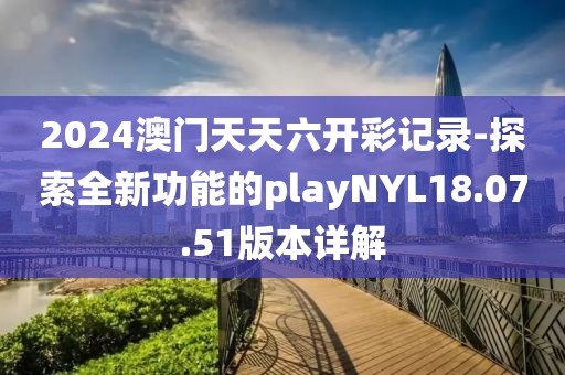 2024澳门天天六开彩记录-探索全新功能的playNYL18.07.51版本详解