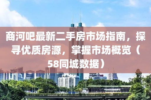 商河吧最新二手房市场指南，探寻优质房源，掌握市场概览（58同城数据）