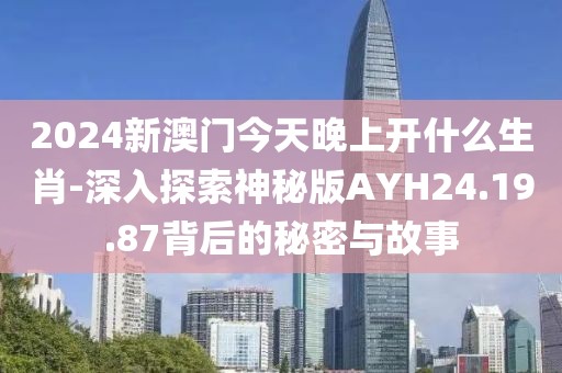 2024新澳门今天晚上开什么生肖-深入探索神秘版AYH24.19.87背后的秘密与故事