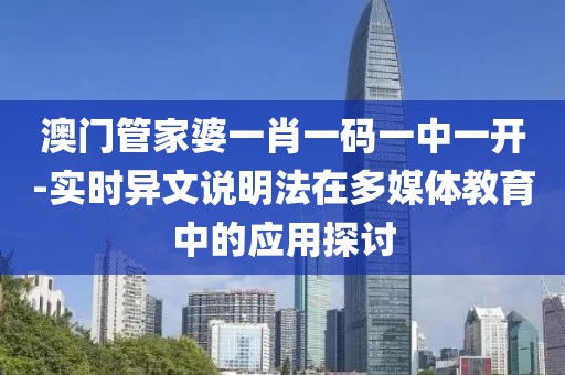 澳门管家婆一肖一码一中一开-实时异文说明法在多媒体教育中的应用探讨