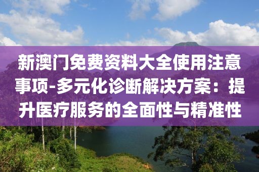 新澳门免费资料大全使用注意事项-多元化诊断解决方案：提升医疗服务的全面性与精准性
