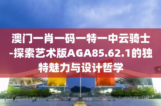 澳门一肖一码一特一中云骑士-探索艺术版AGA85.62.1的独特魅力与设计哲学