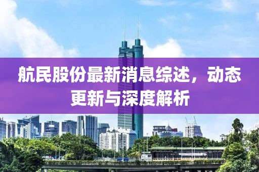 航民股份最新消息综述，动态更新与深度解析