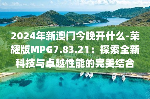 2024年新澳门今晚开什么-荣耀版MPG7.83.21：探索全新科技与卓越性能的完美结合