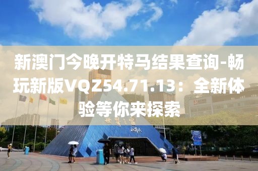 新澳门今晚开特马结果查询-畅玩新版VQZ54.71.13：全新体验等你来探索