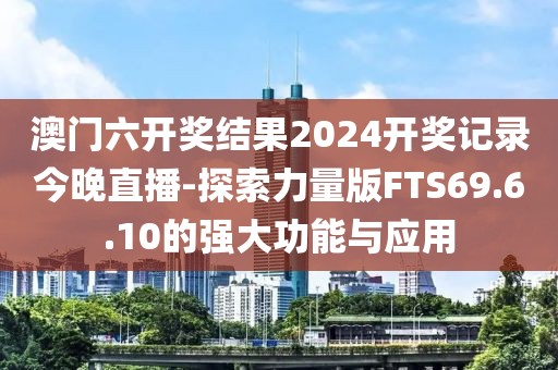 澳门六开奖结果2024开奖记录今晚直播-探索力量版FTS69.6.10的强大功能与应用