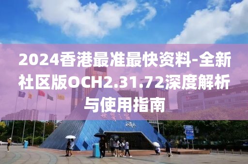 2024香港最准最快资料-全新社区版OCH2.31.72深度解析与使用指南