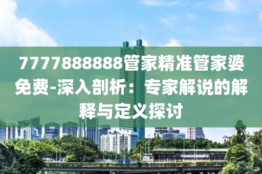 7777888888管家精准管家婆免费-深入剖析：专家解说的解释与定义探讨