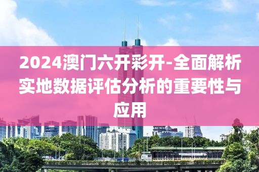 2024澳门六开彩开-全面解析实地数据评估分析的重要性与应用
