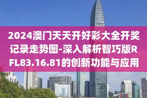 2024澳门天天开好彩大全开奖记录走势图-深入解析智巧版RFL83.16.81的创新功能与应用