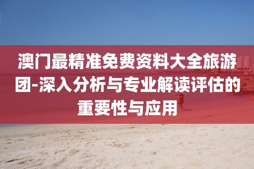 澳门最精准免费资料大全旅游团-深入分析与专业解读评估的重要性与应用