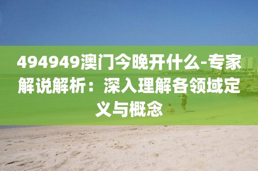 494949澳门今晚开什么-专家解说解析：深入理解各领域定义与概念