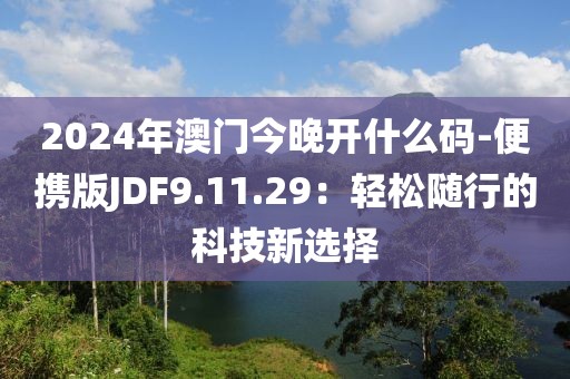 2024年澳门今晚开什么码-便携版JDF9.11.29：轻松随行的科技新选择