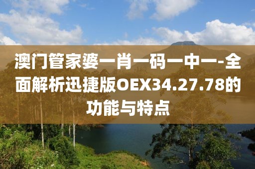 澳门管家婆一肖一码一中一-全面解析迅捷版OEX34.27.78的功能与特点