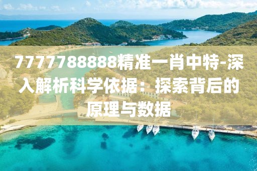 7777788888精准一肖中特-深入解析科学依据：探索背后的原理与数据
