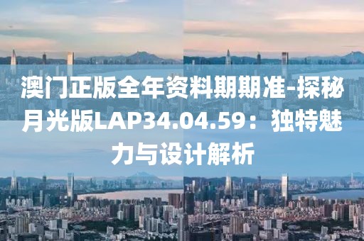 澳门正版全年资料期期准-探秘月光版LAP34.04.59：独特魅力与设计解析