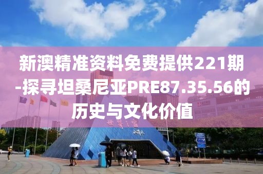 新澳精准资料免费提供221期-探寻坦桑尼亚PRE87.35.56的历史与文化价值