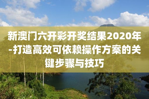 新澳门六开彩开奖结果2020年-打造高效可依赖操作方案的关键步骤与技巧