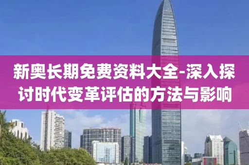 新奥长期免费资料大全-深入探讨时代变革评估的方法与影响