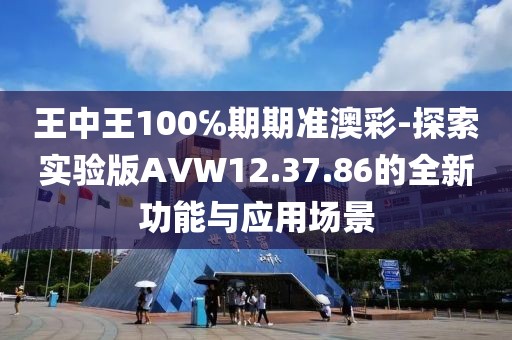 王中王100℅期期准澳彩-探索实验版AVW12.37.86的全新功能与应用场景