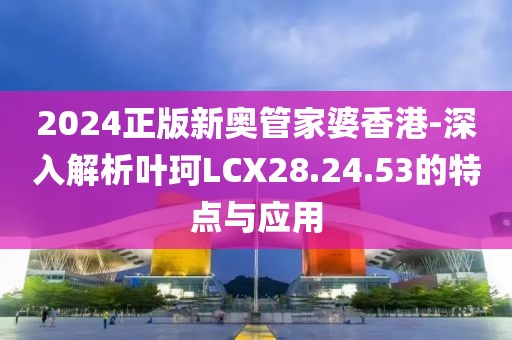 2024正版新奥管家婆香港-深入解析叶珂LCX28.24.53的特点与应用