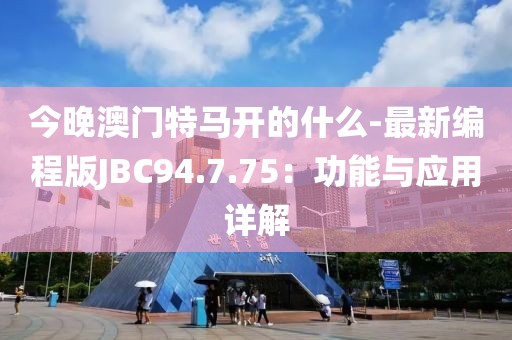 今晚澳门特马开的什么-最新编程版JBC94.7.75：功能与应用详解