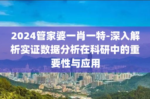 2024管家婆一肖一特-深入解析实证数据分析在科研中的重要性与应用