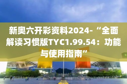 新奥六开彩资料2024-“全面解读习惯版TYC1.99.54：功能与使用指南”