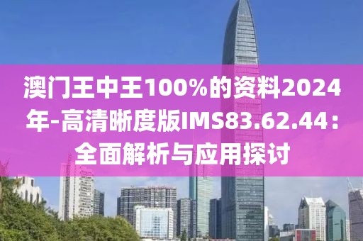 澳门王中王100%的资料2024年-高清晰度版IMS83.62.44：全面解析与应用探讨