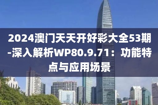 2024澳门天天开好彩大全53期-深入解析WP80.9.71：功能特点与应用场景