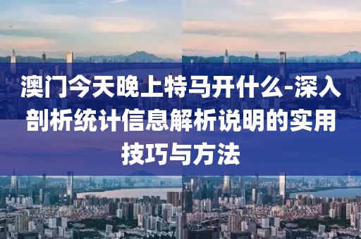 澳门今天晚上特马开什么-深入剖析统计信息解析说明的实用技巧与方法