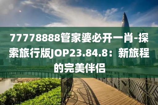 77778888管家婆必开一肖-探索旅行版JOP23.84.8：新旅程的完美伴侣