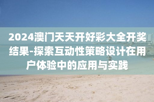 2024澳门天天开好彩大全开奖结果-探索互动性策略设计在用户体验中的应用与实践
