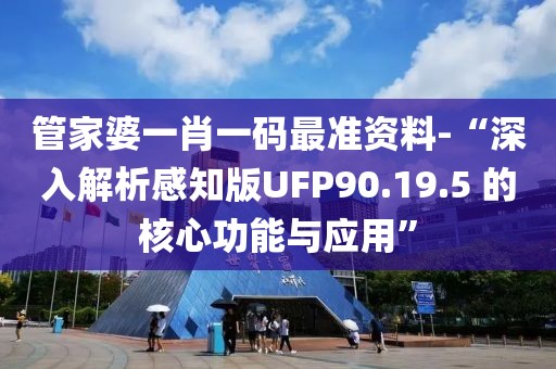 管家婆一肖一码最准资料-“深入解析感知版UFP90.19.5 的核心功能与应用”