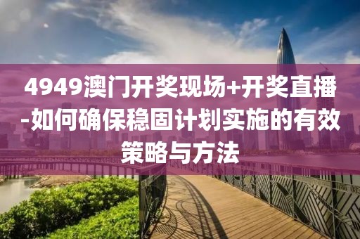 4949澳门开奖现场+开奖直播-如何确保稳固计划实施的有效策略与方法