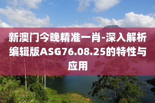 新澳门今晚精准一肖-深入解析编辑版ASG76.08.25的特性与应用