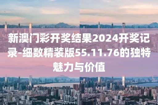 新澳门彩开奖结果2024开奖记录-细数精装版55.11.76的独特魅力与价值