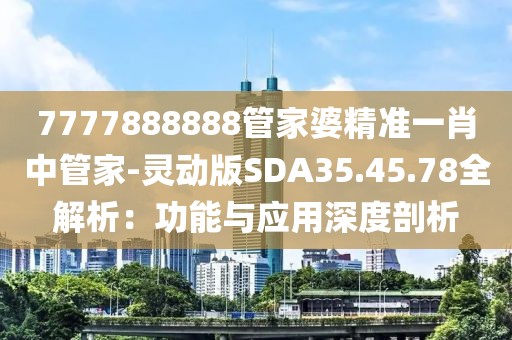 7777888888管家婆精准一肖中管家-灵动版SDA35.45.78全解析：功能与应用深度剖析