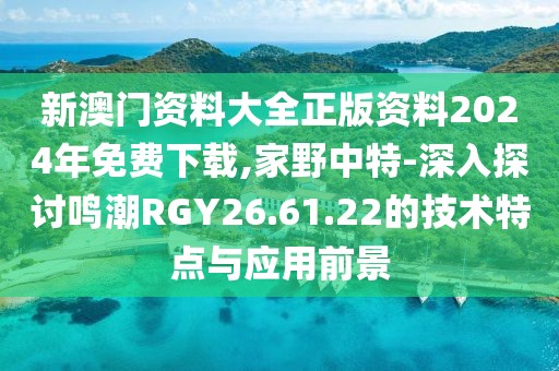 新澳门资料大全正版资料2024年免费下载,家野中特-深入探讨鸣潮RGY26.61.22的技术特点与应用前景