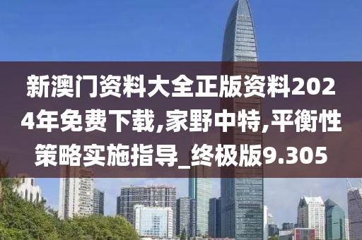 新澳门资料大全正版资料2024年免费下载,家野中特,平衡性策略实施指导_终极版9.305