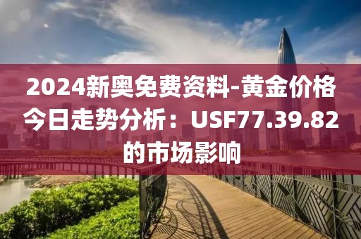 2024新奥免费资料-黄金价格今日走势分析：USF77.39.82的市场影响