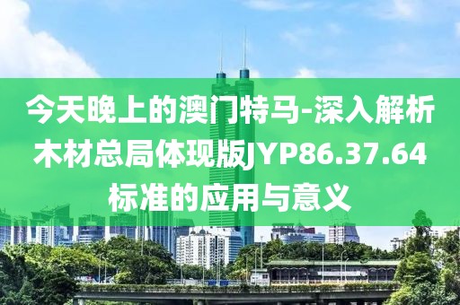 今天晚上的澳门特马-深入解析木材总局体现版JYP86.37.64标准的应用与意义