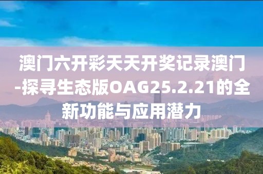 澳门六开彩天天开奖记录澳门-探寻生态版OAG25.2.21的全新功能与应用潜力