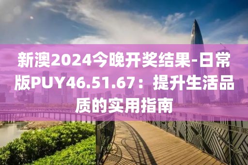 新澳2024今晚开奖结果-日常版PUY46.51.67：提升生活品质的实用指南