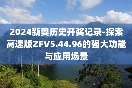 2024新奥历史开奖记录-探索高速版ZFV5.44.96的强大功能与应用场景