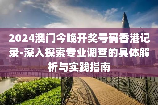 2024澳门今晚开奖号码香港记录-深入探索专业调查的具体解析与实践指南